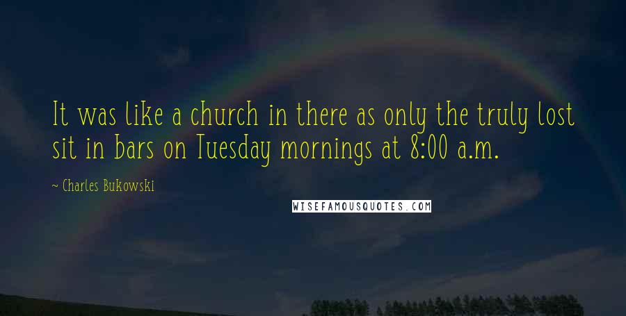 Charles Bukowski Quotes: It was like a church in there as only the truly lost sit in bars on Tuesday mornings at 8:00 a.m.