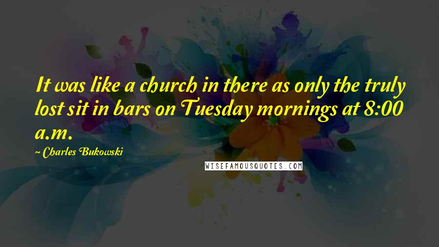 Charles Bukowski Quotes: It was like a church in there as only the truly lost sit in bars on Tuesday mornings at 8:00 a.m.