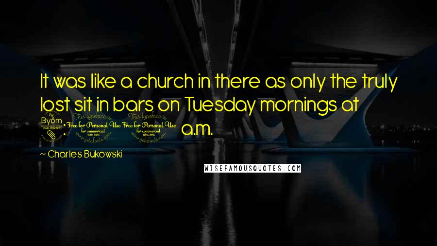 Charles Bukowski Quotes: It was like a church in there as only the truly lost sit in bars on Tuesday mornings at 8:00 a.m.