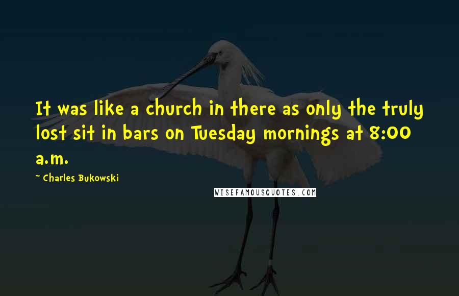 Charles Bukowski Quotes: It was like a church in there as only the truly lost sit in bars on Tuesday mornings at 8:00 a.m.