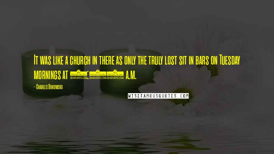 Charles Bukowski Quotes: It was like a church in there as only the truly lost sit in bars on Tuesday mornings at 8:00 a.m.