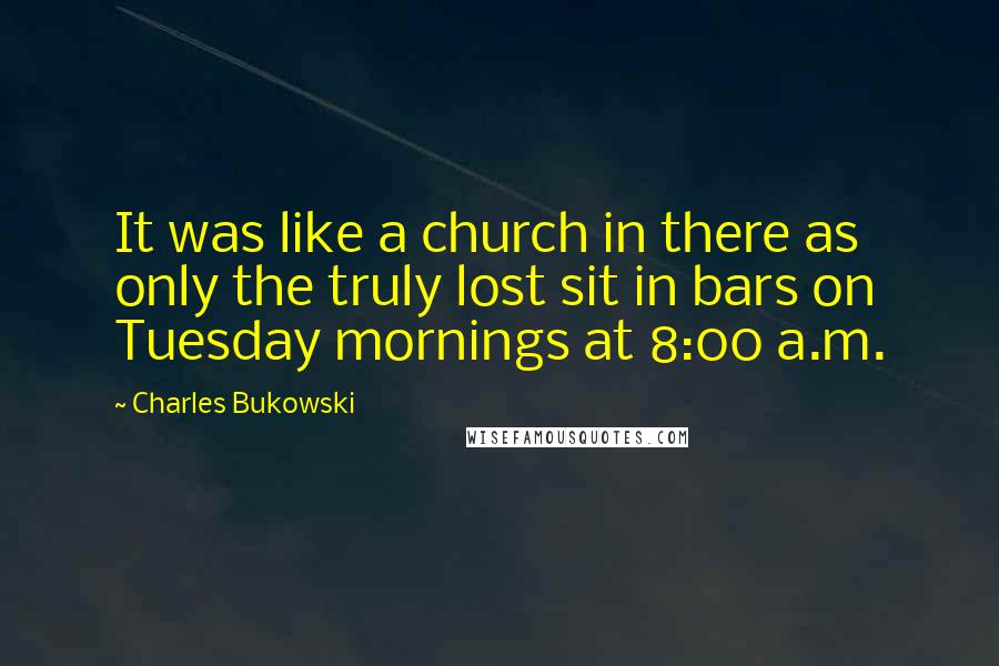 Charles Bukowski Quotes: It was like a church in there as only the truly lost sit in bars on Tuesday mornings at 8:00 a.m.