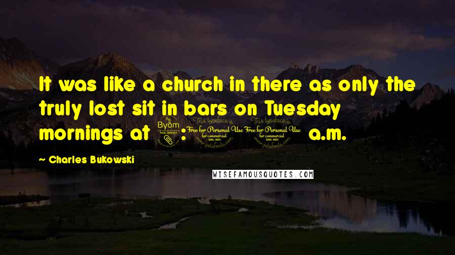 Charles Bukowski Quotes: It was like a church in there as only the truly lost sit in bars on Tuesday mornings at 8:00 a.m.