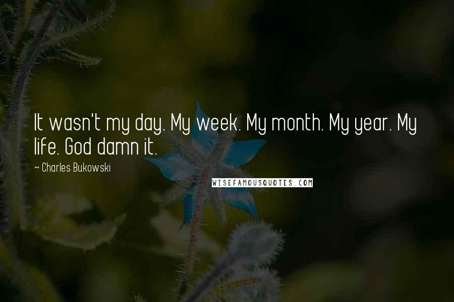 Charles Bukowski Quotes: It wasn't my day. My week. My month. My year. My life. God damn it.