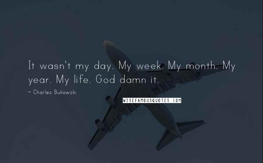 Charles Bukowski Quotes: It wasn't my day. My week. My month. My year. My life. God damn it.