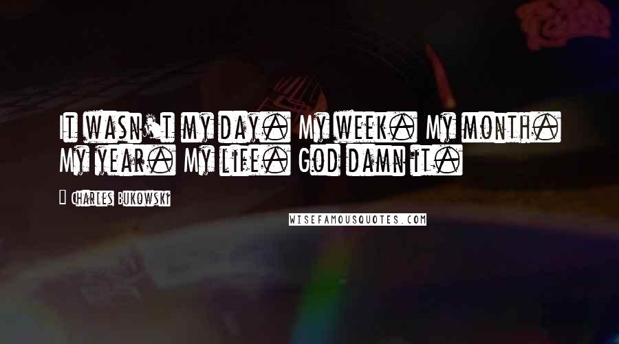 Charles Bukowski Quotes: It wasn't my day. My week. My month. My year. My life. God damn it.