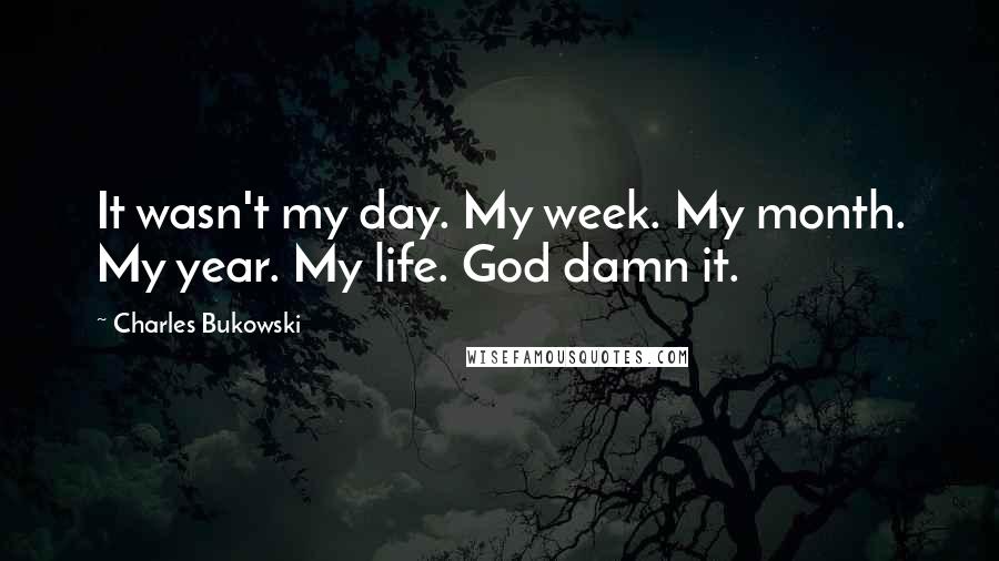 Charles Bukowski Quotes: It wasn't my day. My week. My month. My year. My life. God damn it.