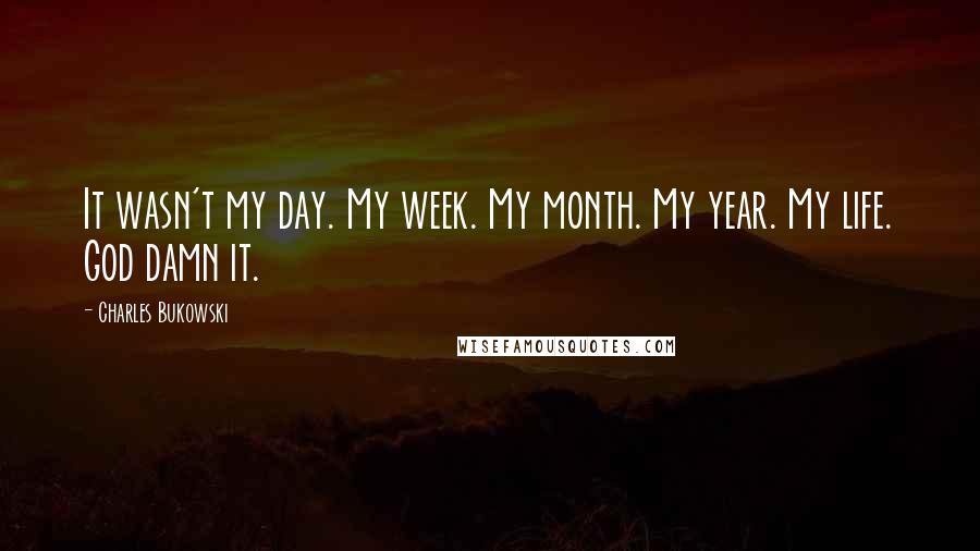 Charles Bukowski Quotes: It wasn't my day. My week. My month. My year. My life. God damn it.