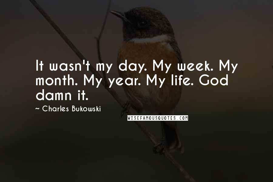 Charles Bukowski Quotes: It wasn't my day. My week. My month. My year. My life. God damn it.