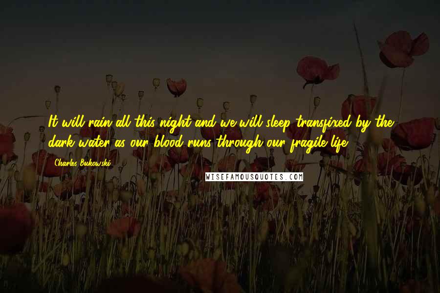 Charles Bukowski Quotes: It will rain all this night and we will sleep transfixed by the dark water as our blood runs through our fragile life.