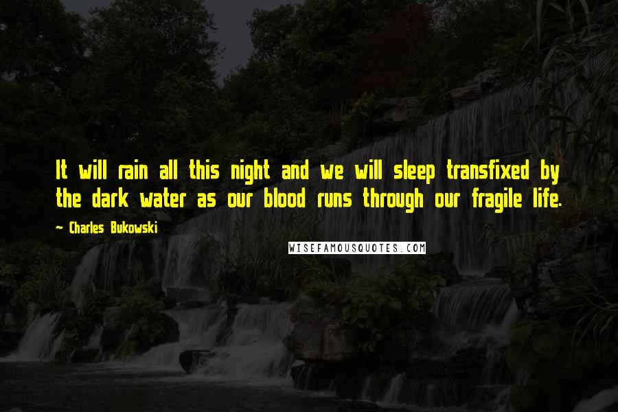 Charles Bukowski Quotes: It will rain all this night and we will sleep transfixed by the dark water as our blood runs through our fragile life.