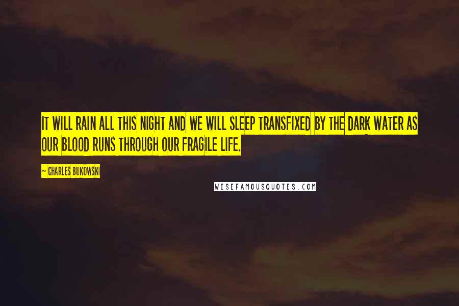 Charles Bukowski Quotes: It will rain all this night and we will sleep transfixed by the dark water as our blood runs through our fragile life.