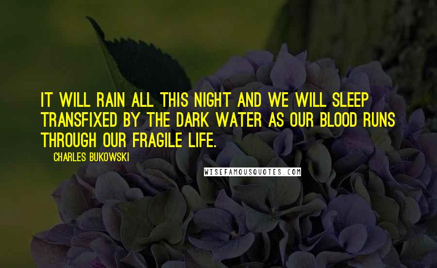 Charles Bukowski Quotes: It will rain all this night and we will sleep transfixed by the dark water as our blood runs through our fragile life.