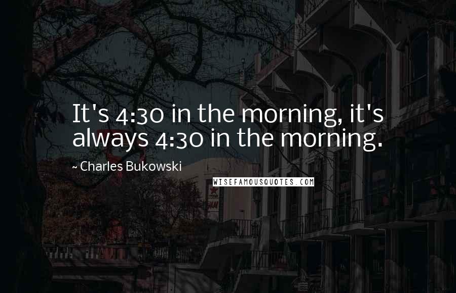 Charles Bukowski Quotes: It's 4:30 in the morning, it's always 4:30 in the morning.