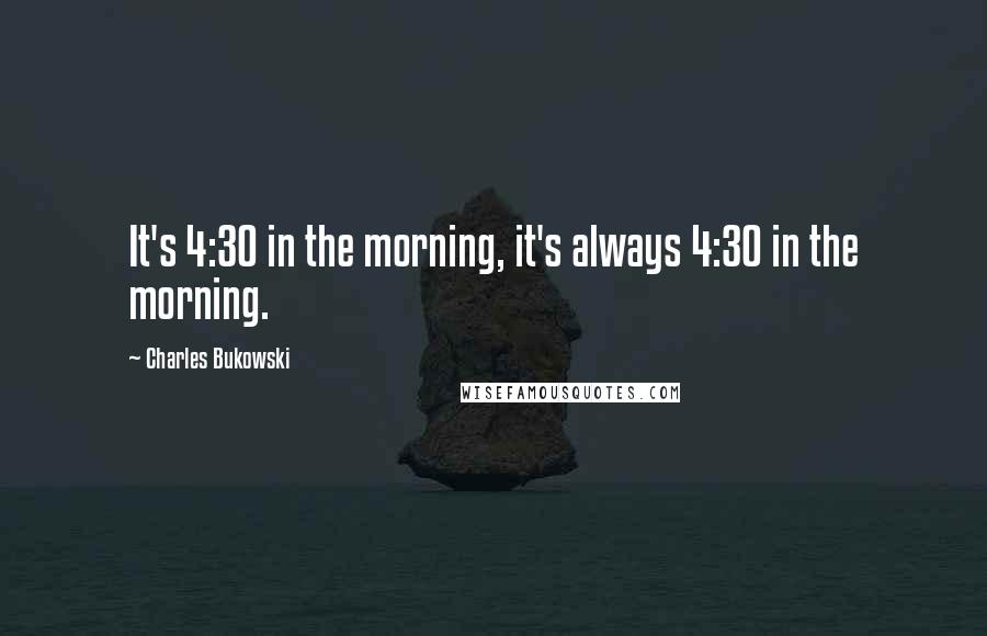Charles Bukowski Quotes: It's 4:30 in the morning, it's always 4:30 in the morning.