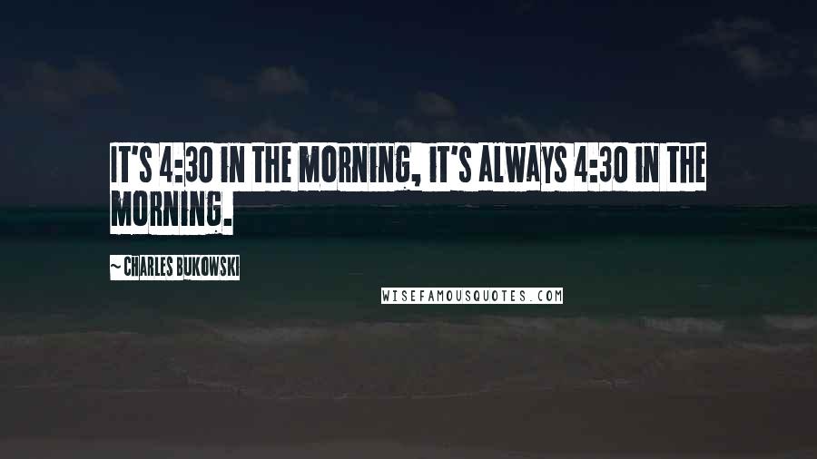 Charles Bukowski Quotes: It's 4:30 in the morning, it's always 4:30 in the morning.