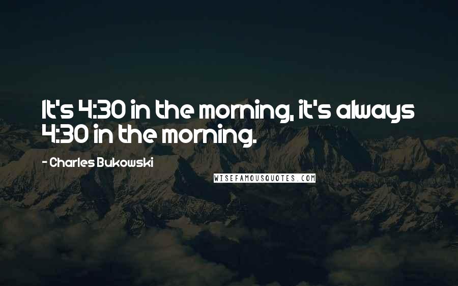 Charles Bukowski Quotes: It's 4:30 in the morning, it's always 4:30 in the morning.
