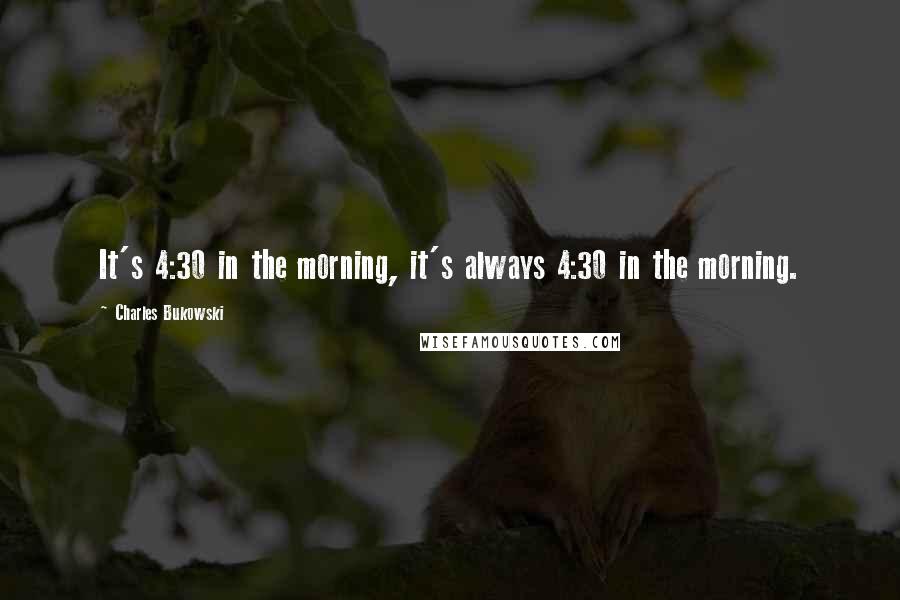 Charles Bukowski Quotes: It's 4:30 in the morning, it's always 4:30 in the morning.