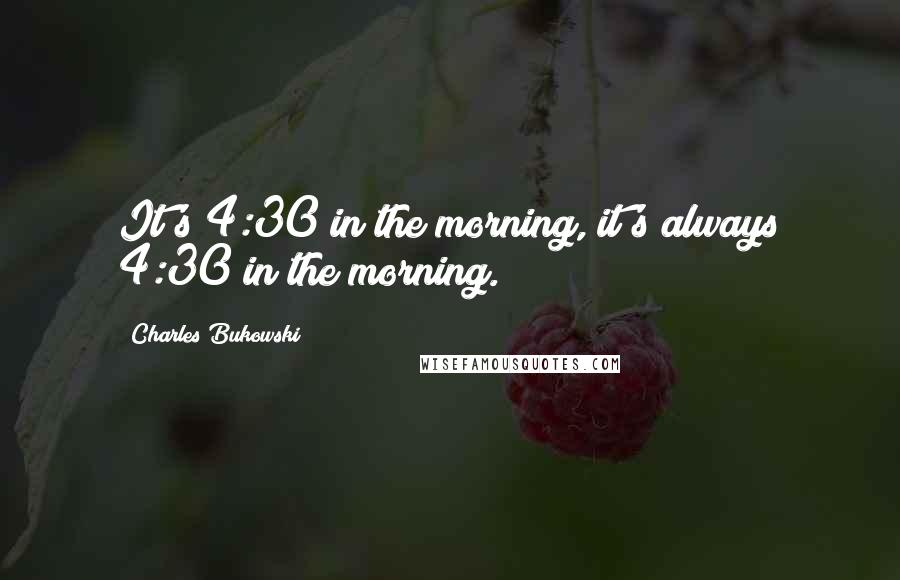 Charles Bukowski Quotes: It's 4:30 in the morning, it's always 4:30 in the morning.