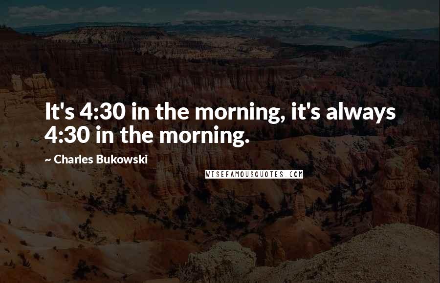 Charles Bukowski Quotes: It's 4:30 in the morning, it's always 4:30 in the morning.