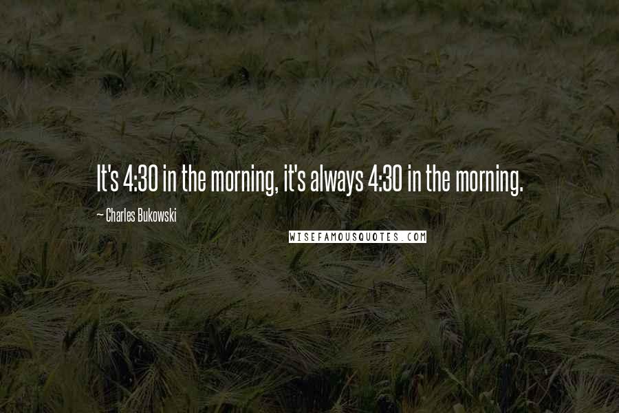 Charles Bukowski Quotes: It's 4:30 in the morning, it's always 4:30 in the morning.