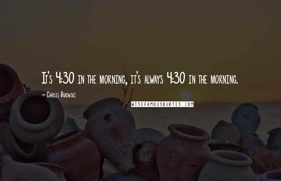Charles Bukowski Quotes: It's 4:30 in the morning, it's always 4:30 in the morning.