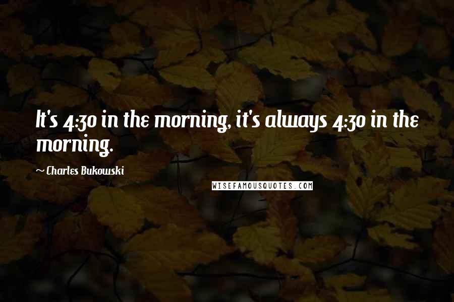 Charles Bukowski Quotes: It's 4:30 in the morning, it's always 4:30 in the morning.