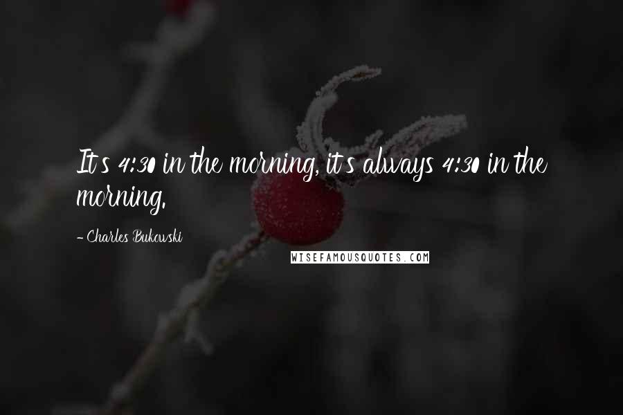 Charles Bukowski Quotes: It's 4:30 in the morning, it's always 4:30 in the morning.