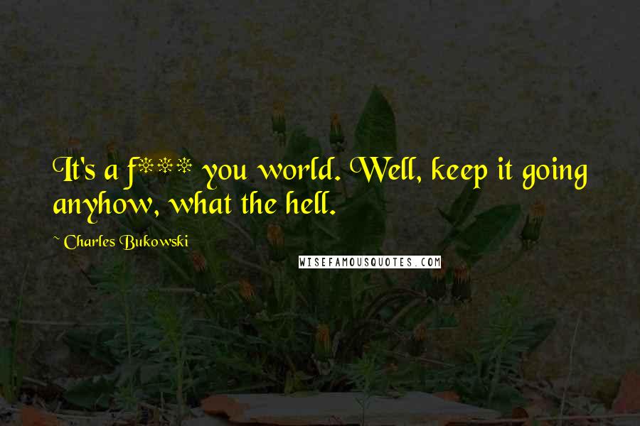 Charles Bukowski Quotes: It's a f*** you world. Well, keep it going anyhow, what the hell.