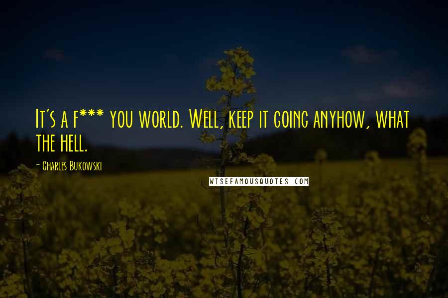 Charles Bukowski Quotes: It's a f*** you world. Well, keep it going anyhow, what the hell.