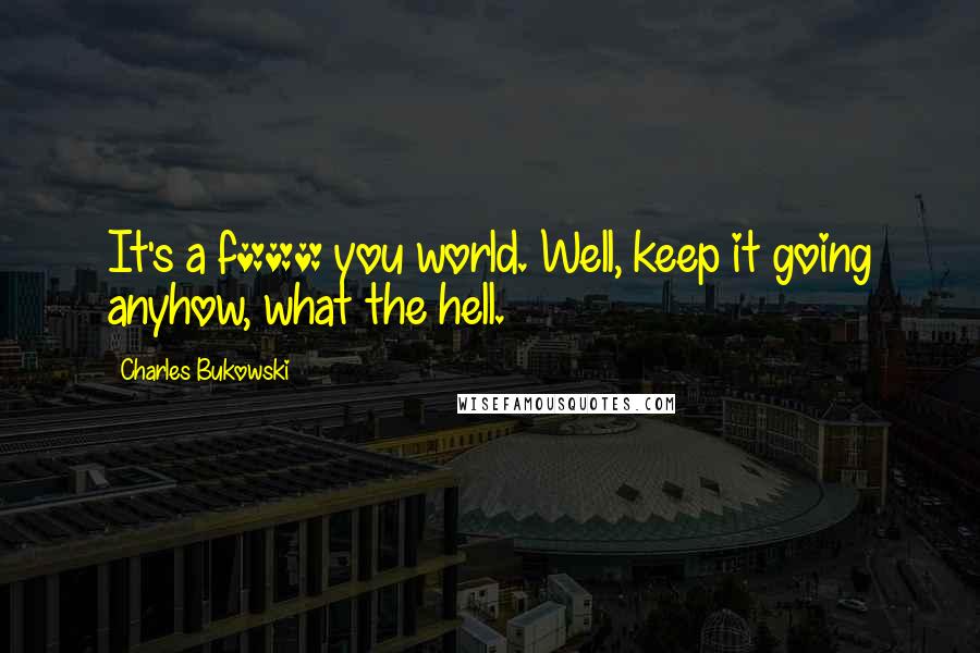 Charles Bukowski Quotes: It's a f*** you world. Well, keep it going anyhow, what the hell.