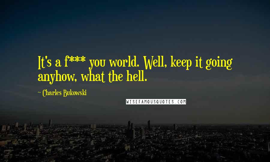 Charles Bukowski Quotes: It's a f*** you world. Well, keep it going anyhow, what the hell.