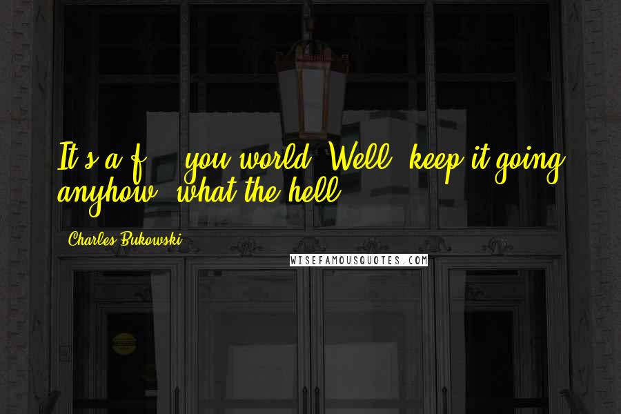 Charles Bukowski Quotes: It's a f*** you world. Well, keep it going anyhow, what the hell.
