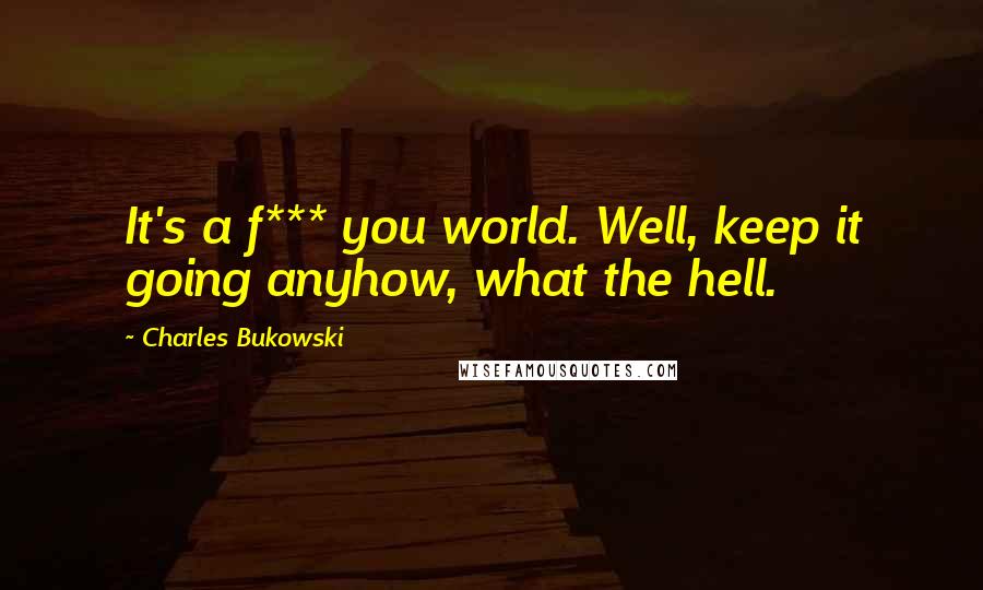 Charles Bukowski Quotes: It's a f*** you world. Well, keep it going anyhow, what the hell.