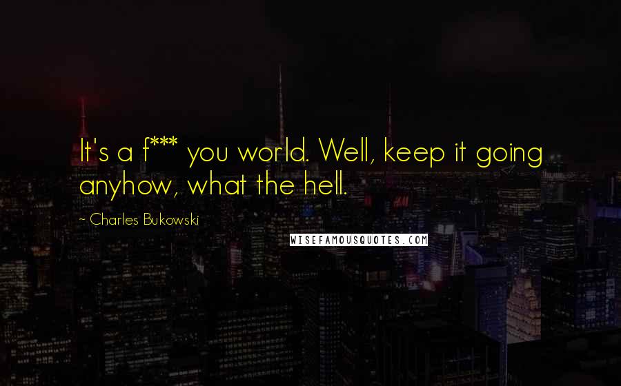 Charles Bukowski Quotes: It's a f*** you world. Well, keep it going anyhow, what the hell.