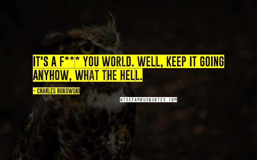Charles Bukowski Quotes: It's a f*** you world. Well, keep it going anyhow, what the hell.