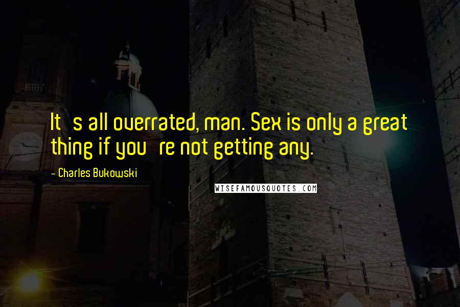 Charles Bukowski Quotes: It's all overrated, man. Sex is only a great thing if you're not getting any.