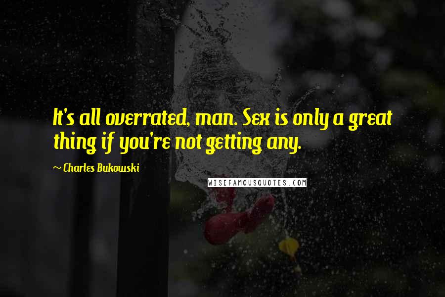 Charles Bukowski Quotes: It's all overrated, man. Sex is only a great thing if you're not getting any.