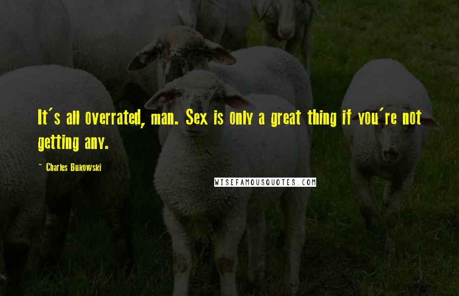 Charles Bukowski Quotes: It's all overrated, man. Sex is only a great thing if you're not getting any.