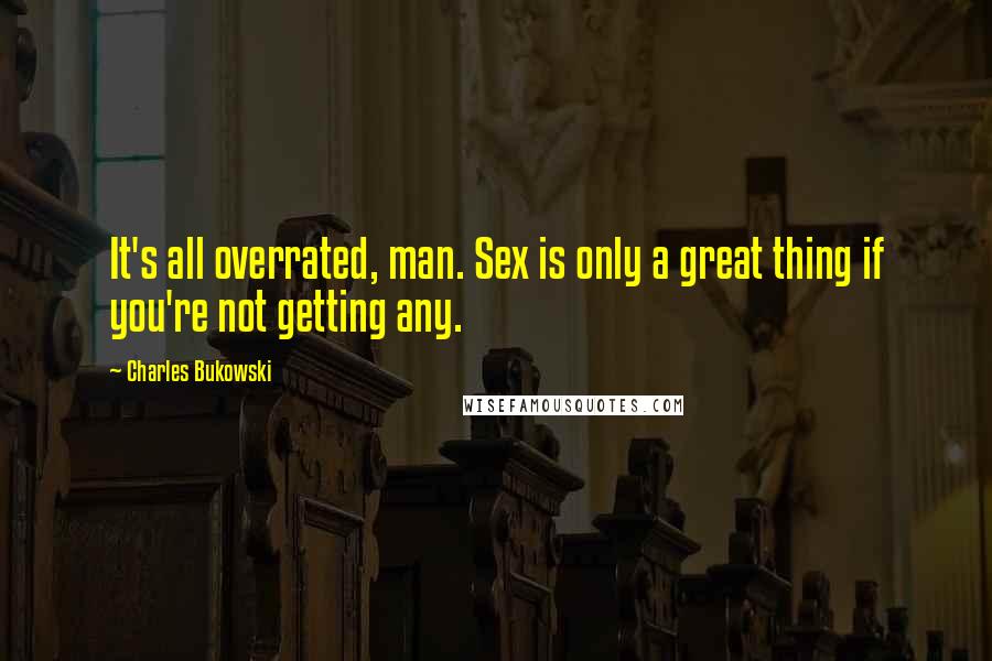 Charles Bukowski Quotes: It's all overrated, man. Sex is only a great thing if you're not getting any.
