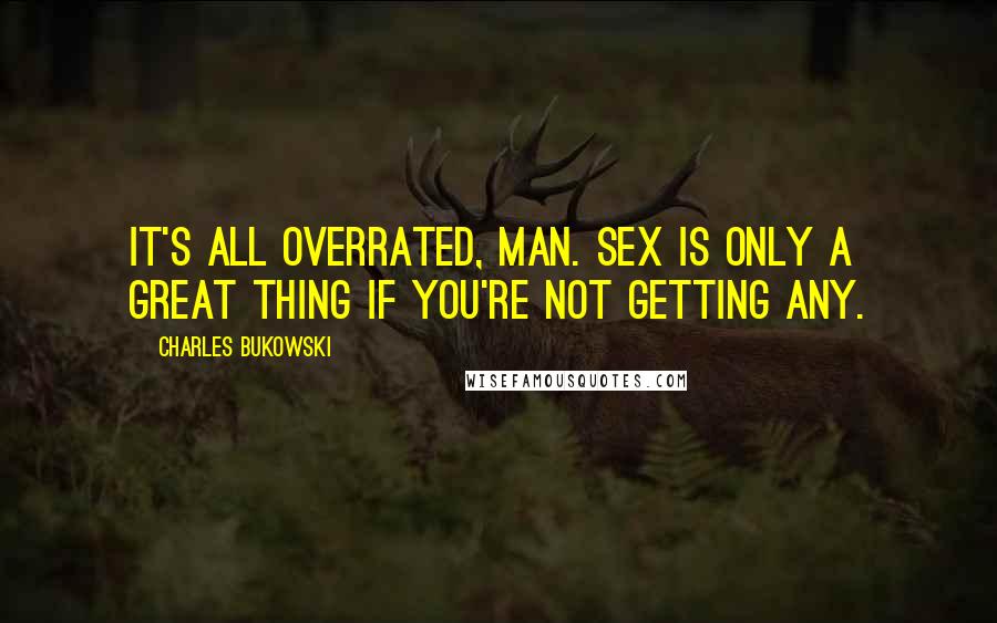 Charles Bukowski Quotes: It's all overrated, man. Sex is only a great thing if you're not getting any.