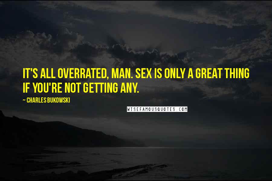 Charles Bukowski Quotes: It's all overrated, man. Sex is only a great thing if you're not getting any.
