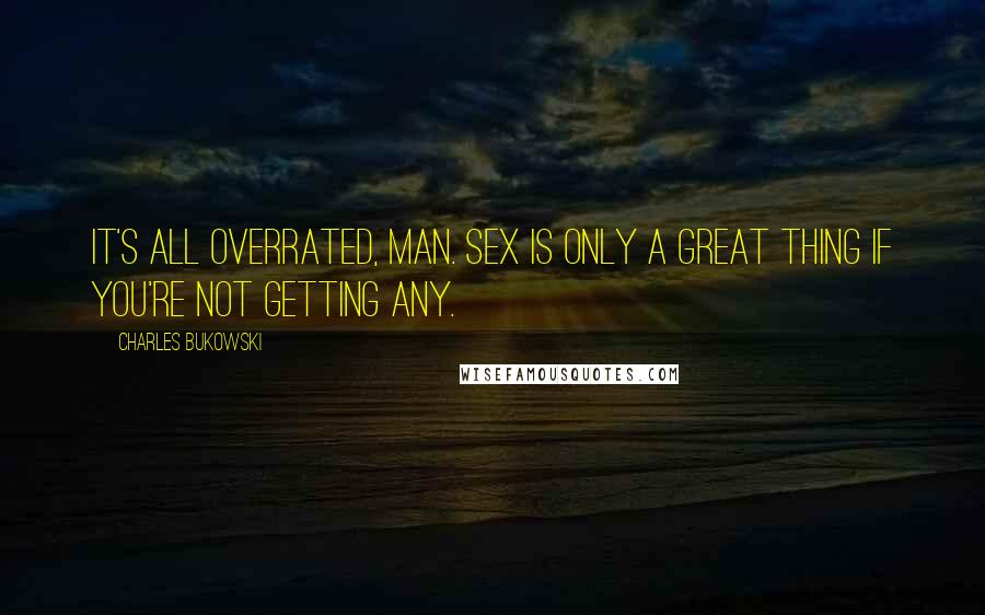 Charles Bukowski Quotes: It's all overrated, man. Sex is only a great thing if you're not getting any.