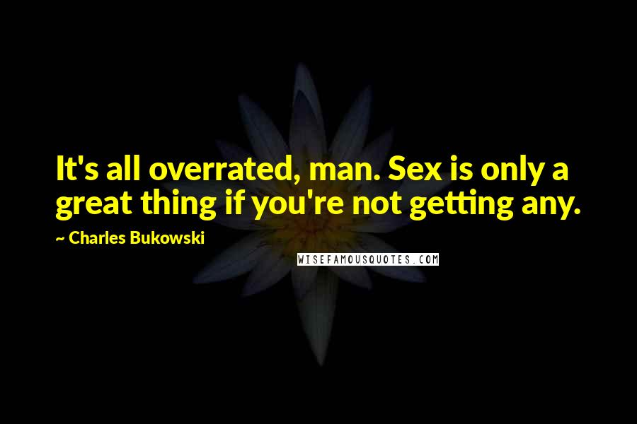 Charles Bukowski Quotes: It's all overrated, man. Sex is only a great thing if you're not getting any.