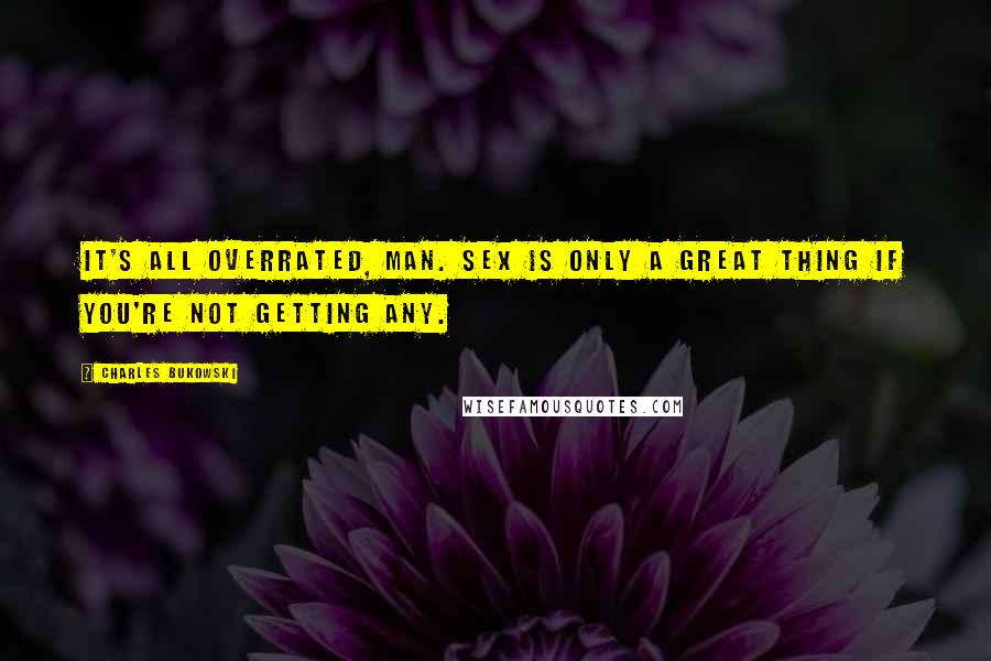 Charles Bukowski Quotes: It's all overrated, man. Sex is only a great thing if you're not getting any.