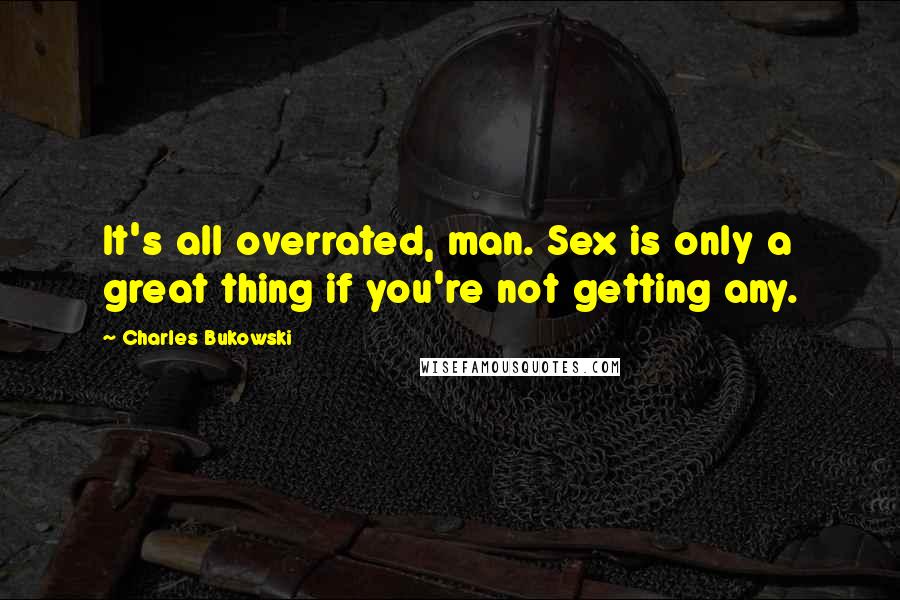 Charles Bukowski Quotes: It's all overrated, man. Sex is only a great thing if you're not getting any.
