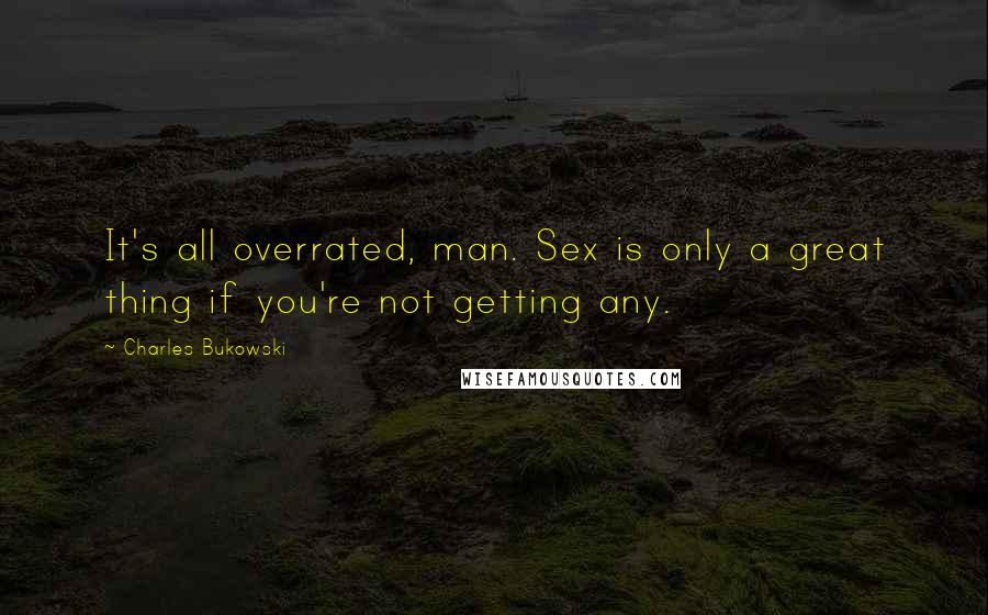 Charles Bukowski Quotes: It's all overrated, man. Sex is only a great thing if you're not getting any.