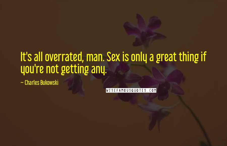 Charles Bukowski Quotes: It's all overrated, man. Sex is only a great thing if you're not getting any.