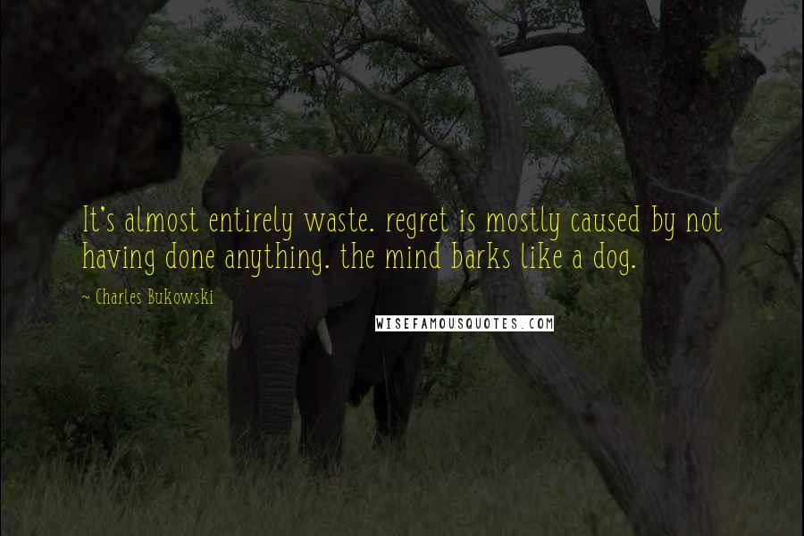 Charles Bukowski Quotes: It's almost entirely waste. regret is mostly caused by not having done anything. the mind barks like a dog.