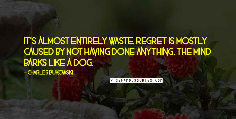 Charles Bukowski Quotes: It's almost entirely waste. regret is mostly caused by not having done anything. the mind barks like a dog.